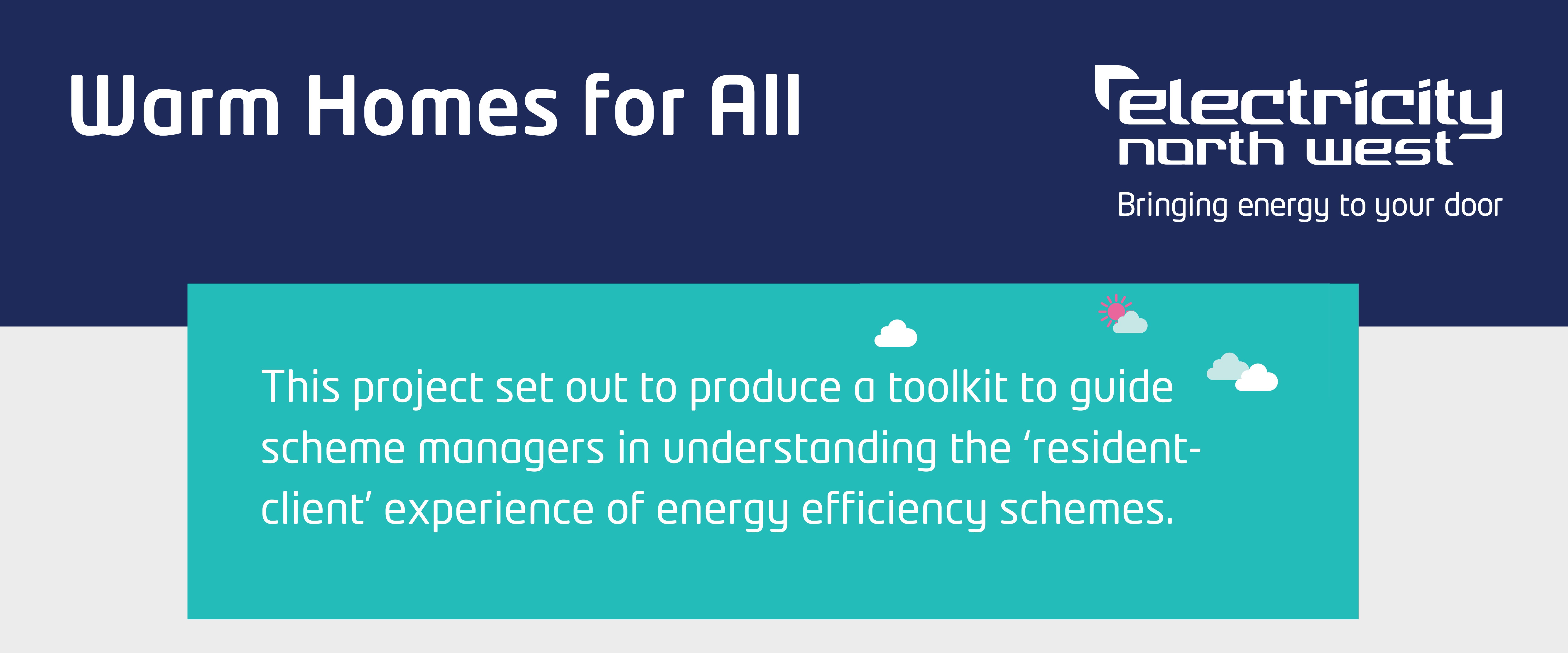 Warm Homes for All, This project set out to produce a toolkit to guide scheme managers in understanding the &lsquo;resident-client&rsquo; experience of energy efficiency schemes.  
